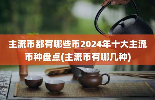 主流币都有哪些币2024年十大主流币种盘点(主流币有哪几种)