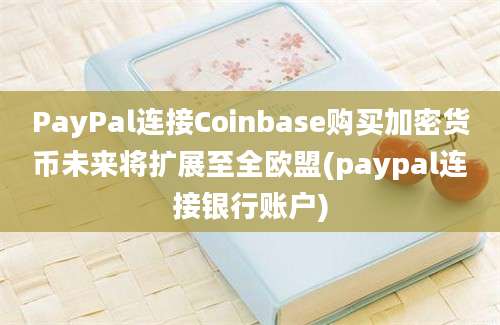 PayPal连接Coinbase购买加密货币未来将扩展至全欧盟(paypal连接银行账户)