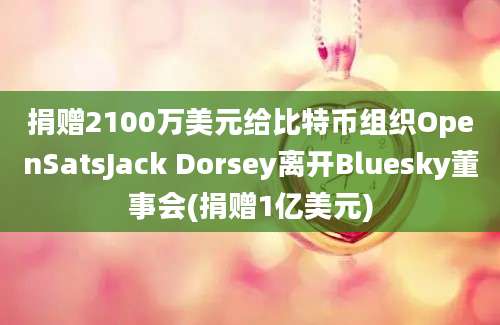 捐赠2100万美元给比特币组织OpenSatsJack Dorsey离开Bluesky董事会(捐赠1亿美元)