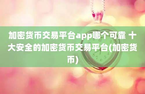 加密货币交易平台app哪个可靠 十大安全的加密货币交易平台(加密货币)