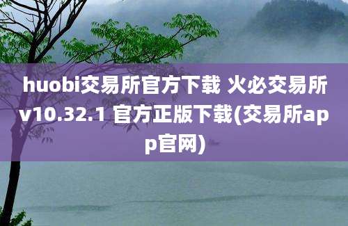 huobi交易所官方下载 火必交易所v10.32.1 官方正版下载(交易所app官网)