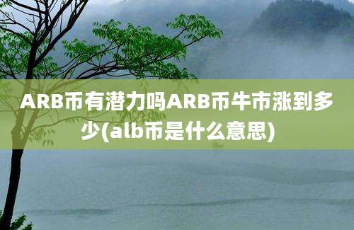 ARB币有潜力吗ARB币牛市涨到多少(alb币是什么意思)