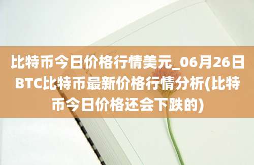 比特币今日价格行情美元_06月26日BTC比特币最新价格行情分析(比特币今日价格还会下跌的)