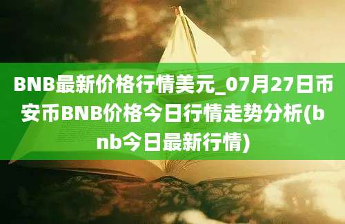 BNB最新价格行情美元_07月27日币安币BNB价格今日行情走势分析(bnb今日最新行情)