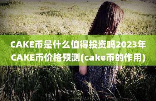 CAKE币是什么值得投资吗2023年CAKE币价格预测(cake币的作用)