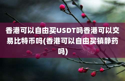 香港可以自由买USDT吗香港可以交易比特币吗(香港可以自由买镇静药吗)