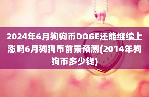 2024年6月狗狗币DOGE还能继续上涨吗6月狗狗币前景预测(2014年狗狗币多少钱)