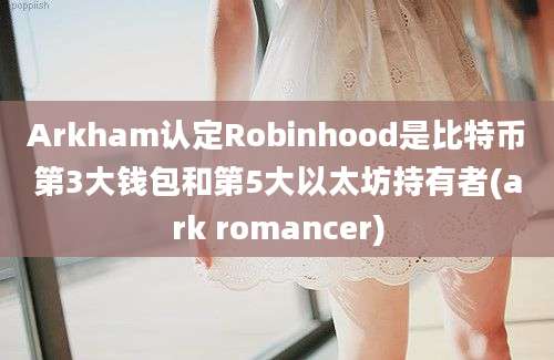 Arkham认定Robinhood是比特币第3大钱包和第5大以太坊持有者(ark romancer)