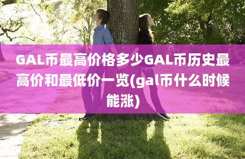 GAL币最高价格多少GAL币历史最高价和最低价一览(gal币什么时候能涨)