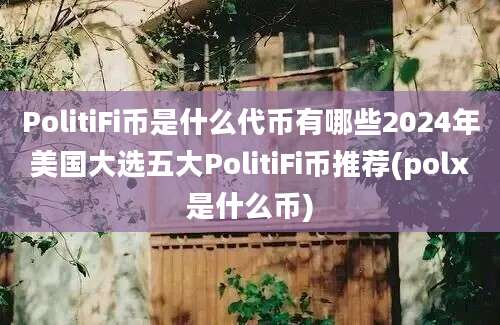 PolitiFi币是什么代币有哪些2024年美国大选五大PolitiFi币推荐(polx是什么币)