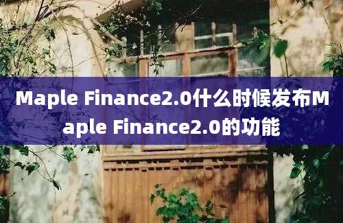 Maple Finance2.0什么时候发布Maple Finance2.0的功能