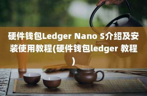 硬件钱包Ledger Nano S介绍及安装使用教程(硬件钱包ledger 教程)