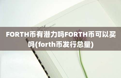 FORTH币有潜力吗FORTH币可以买吗(forth币发行总量)