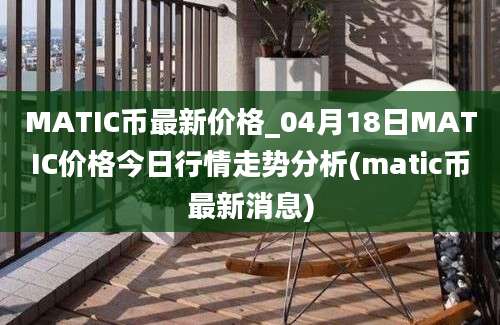 MATIC币最新价格_04月18日MATIC价格今日行情走势分析(matic币最新消息)