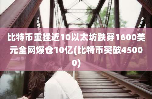 比特币重挫近10以太坊跌穿1600美元全网爆仓10亿(比特币突破45000)