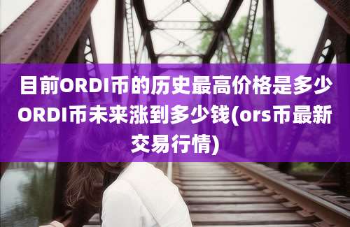 目前ORDI币的历史最高价格是多少ORDI币未来涨到多少钱(ors币最新交易行情)