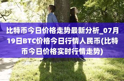 比特币今日价格走势最新分析_07月19日BTC价格今日行情人民币(比特币今日价格实时行情走势)