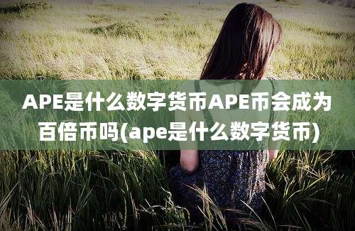 APE是什么数字货币APE币会成为百倍币吗(ape是什么数字货币)