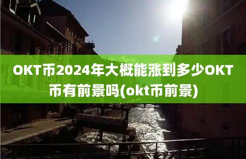 OKT币2024年大概能涨到多少OKT币有前景吗(okt币前景)