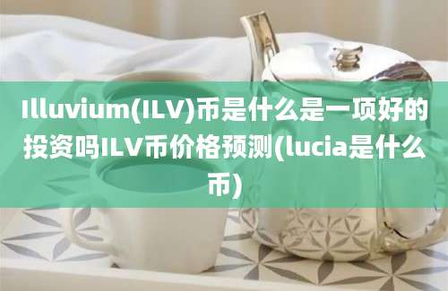 Illuvium(ILV)币是什么是一项好的投资吗ILV币价格预测(lucia是什么币)