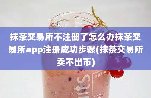 抹茶交易所不注册了怎么办抹茶交易所app注册成功步骤(抹茶交易所卖不出币)