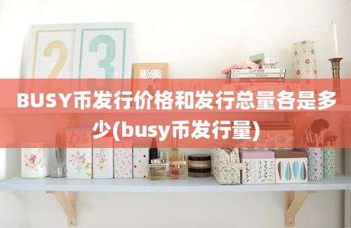 BUSY币发行价格和发行总量各是多少(busy币发行量)