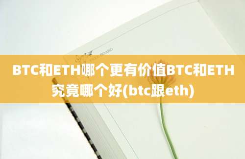 BTC和ETH哪个更有价值BTC和ETH究竟哪个好(btc跟eth)