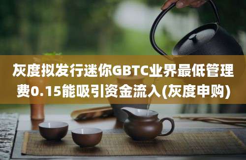 灰度拟发行迷你GBTC业界最低管理费0.15能吸引资金流入(灰度申购)