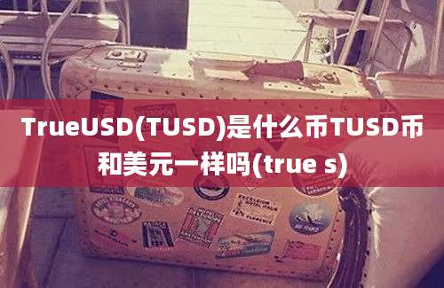 TrueUSD(TUSD)是什么币TUSD币和美元一样吗(true s)