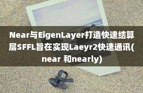 Near与EigenLayer打造快速结算层SFFL旨在实现Laeyr2快速通讯(near 和nearly)