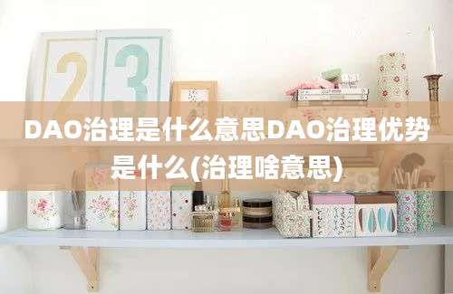 DAO治理是什么意思DAO治理优势是什么(治理啥意思)