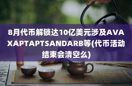 8月代币解锁达10亿美元涉及AVAXAPTAPTSANDARB等(代币活动结束会清空么)