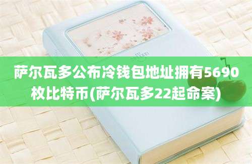 萨尔瓦多公布冷钱包地址拥有5690枚比特币(萨尔瓦多22起命案)