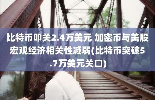 比特币叩关2.4万美元 加密币与美股宏观经济相关性减弱(比特币突破5.7万美元关口)