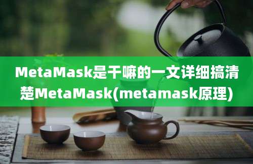 MetaMask是干嘛的一文详细搞清楚MetaMask(metamask原理)