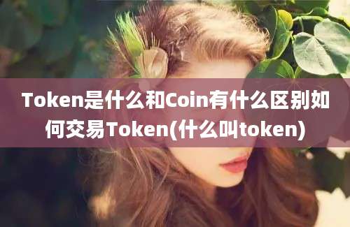 Token是什么和Coin有什么区别如何交易Token(什么叫token)