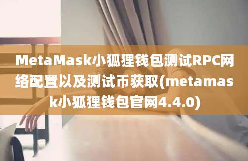 MetaMask小狐狸钱包测试RPC网络配置以及测试币获取(metamask小狐狸钱包官网4.4.0)