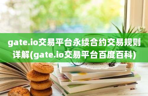 gate.io交易平台永续合约交易规则详解(gate.io交易平台百度百科)