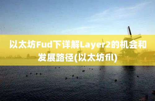 以太坊Fud下详解Layer2的机会和发展路径(以太坊fil)