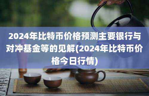 2024年比特币价格预测主要银行与对冲基金等的见解(2024年比特币价格今日行情)