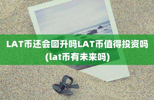 LAT币还会回升吗LAT币值得投资吗(lat币有未来吗)