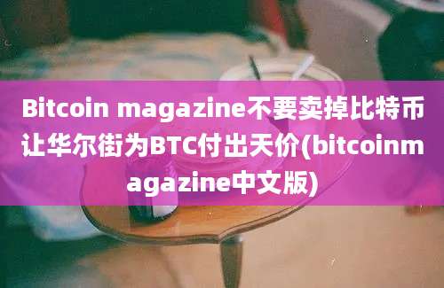 Bitcoin magazine不要卖掉比特币让华尔街为BTC付出天价(bitcoinmagazine中文版)