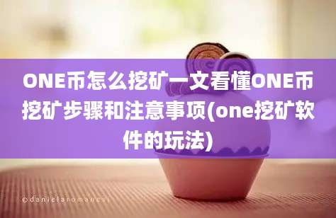 ONE币怎么挖矿一文看懂ONE币挖矿步骤和注意事项(one挖矿软件的玩法)