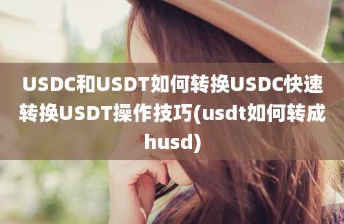 USDC和USDT如何转换USDC快速转换USDT操作技巧(usdt如何转成husd)