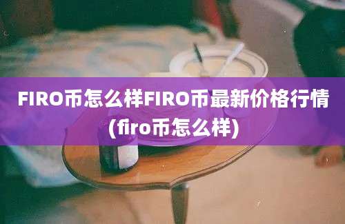 FIRO币怎么样FIRO币最新价格行情(firo币怎么样)