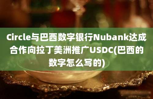 Circle与巴西数字银行Nubank达成合作向拉丁美洲推广USDC(巴西的数字怎么写的)