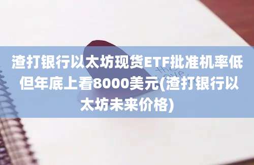 渣打银行以太坊现货ETF批准机率低 但年底上看8000美元(渣打银行以太坊未来价格)