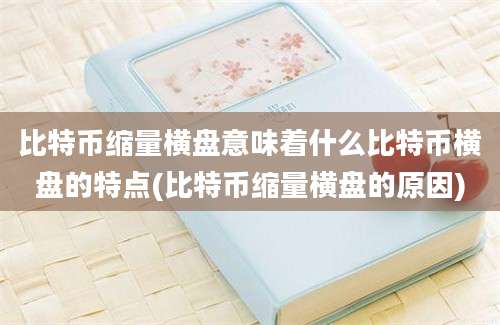 比特币缩量横盘意味着什么比特币横盘的特点(比特币缩量横盘的原因)