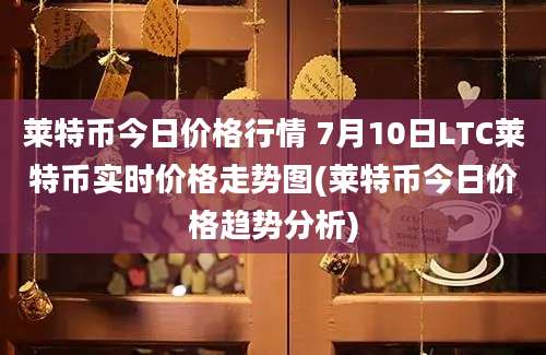 莱特币今日价格行情 7月10日LTC莱特币实时价格走势图(莱特币今日价格趋势分析)