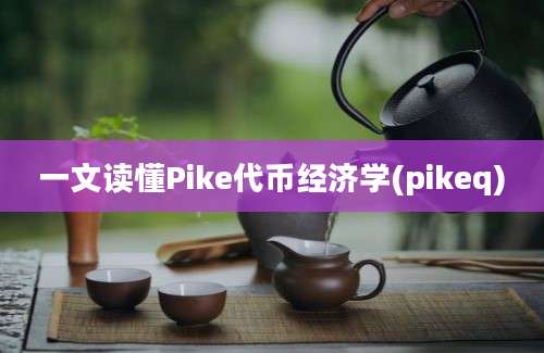 一文读懂Pike代币经济学(pikeq)